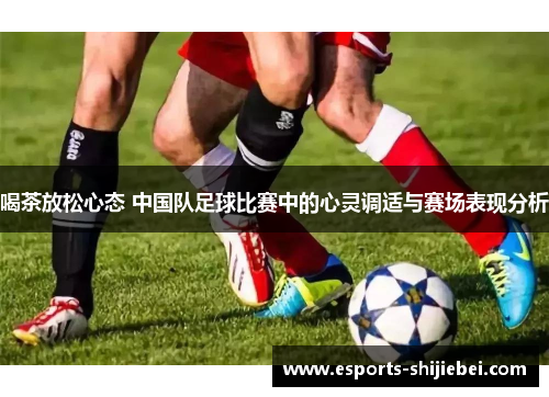 喝茶放松心态 中国队足球比赛中的心灵调适与赛场表现分析